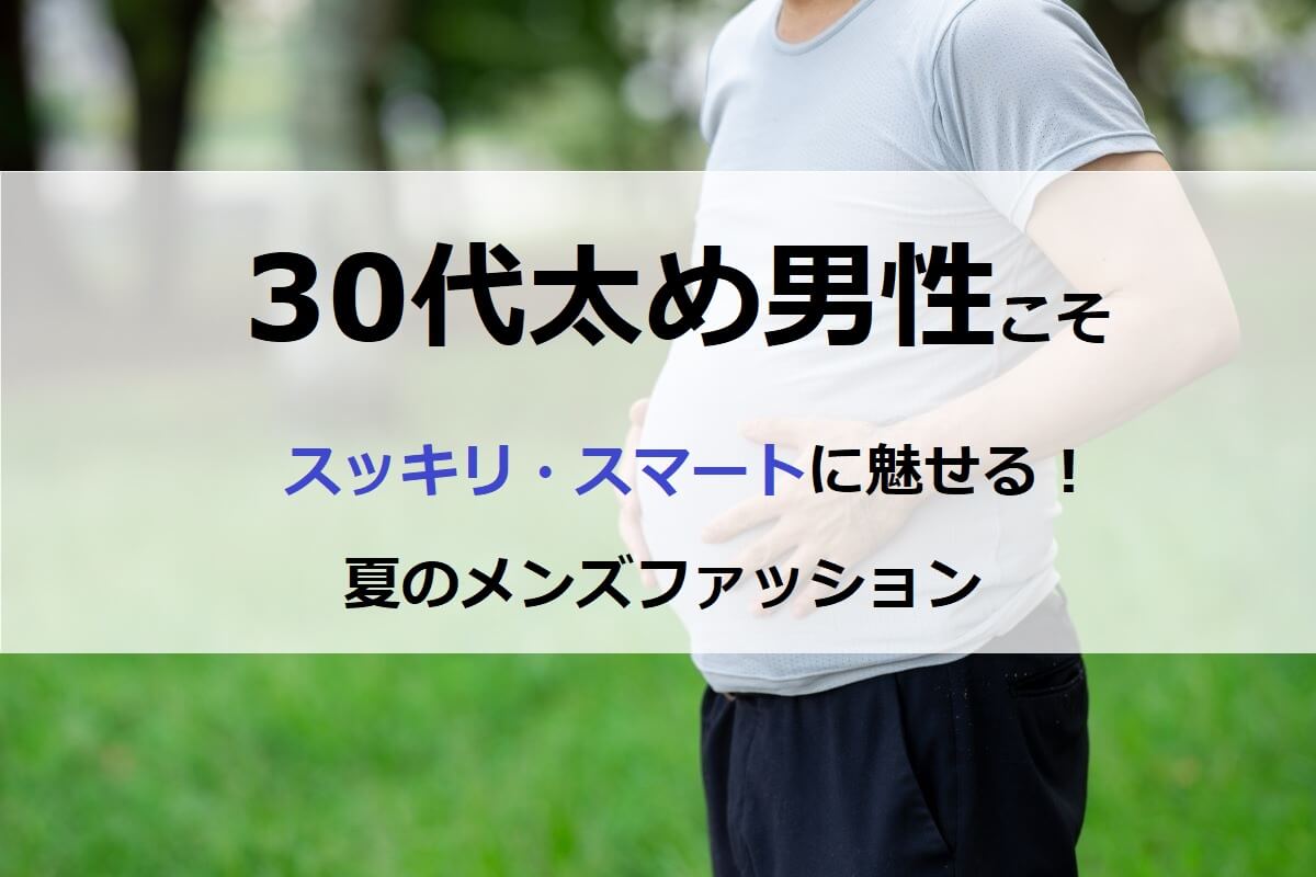 30代太め男性の夏ファッションをスマートに魅せるコツ3つとシーン別コーデ