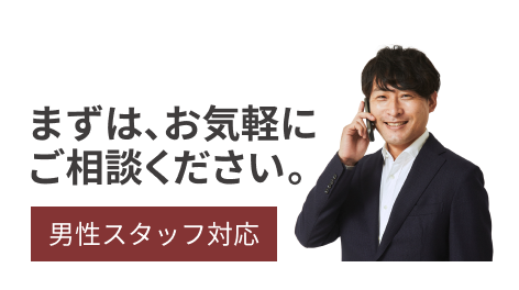 まずは、お気軽にご相談ください。【男性スタッフ対応】