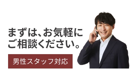 まずは、お気軽にご相談ください。【男性スタッフ対応】