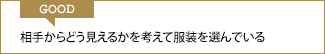 GOOD ビジネスシーンでは「動きやすい」「暑い」「寒い」など自分本位ではなく相手を不快にさせない服装選びを心がける