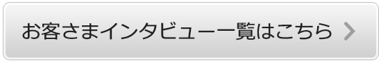 お客さまインタビュー一覧はこちら