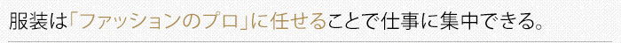 服装はファッションのプロに任せることで仕事に集中できる。
