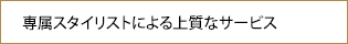 専属スタイリストによる上質なサービス