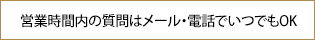 営業時間内の質問はメール・電話でいつでもOK