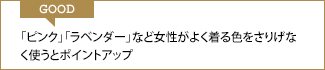 GOOD 「ピンク」「ラベンダー」など女性がよく着る色をさりげなく使うとポイントアップ