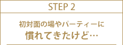 STEP2 初対面の場やパーティーに慣れてきたけど…