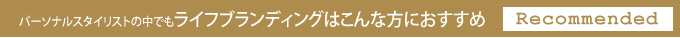 パーソナルスタイリストの中でもライフブランディングはこんな方におすすめ