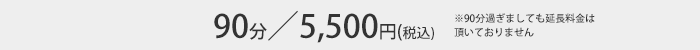 90分/5,000円＋税 90分過ぎましても延長料金は頂いておりません。