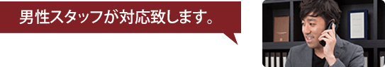 男性スタッフ対応致します。